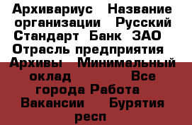 Архивариус › Название организации ­ Русский Стандарт, Банк, ЗАО › Отрасль предприятия ­ Архивы › Минимальный оклад ­ 13 000 - Все города Работа » Вакансии   . Бурятия респ.